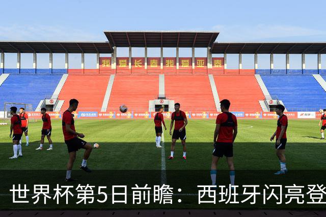 世界杯第5日前瞻：西班牙闪亮登场 伊沙亮相力争开门红