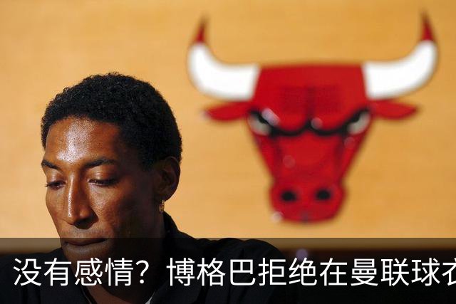 没有感情？博格巴拒绝在曼联球衣上签名